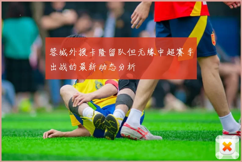 蓉城外援卡隆留队但无缘中超赛季出战的最新动态分析