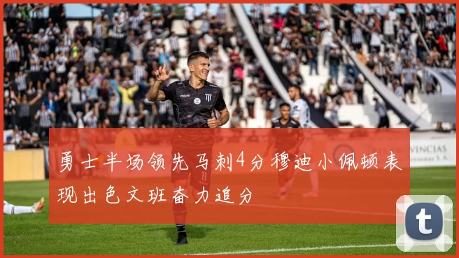 勇士半场领先马刺4分穆迪小佩顿表现出色文班奋力追分
