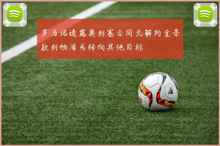 罗马诺透露奥利塞合同无解约金条款利物浦或转向其他目标