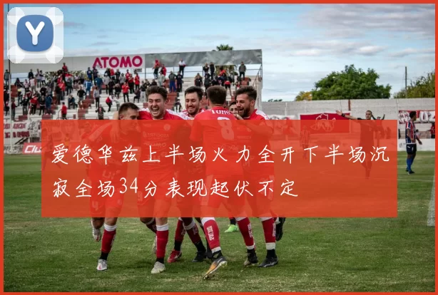 爱德华兹上半场火力全开下半场沉寂全场34分表现起伏不定