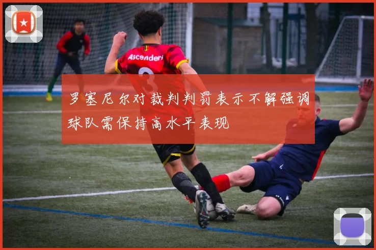 罗塞尼尔对裁判判罚表示不解强调球队需保持高水平表现