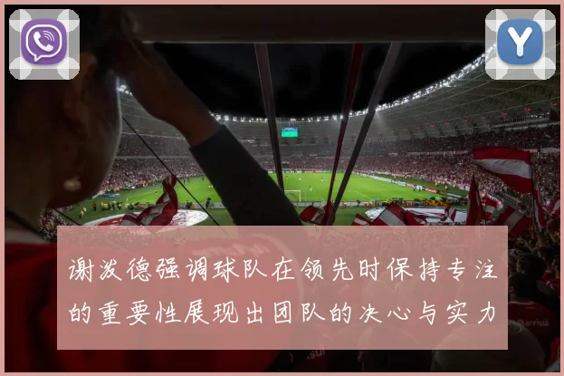 谢泼德强调球队在领先时保持专注的重要性展现出团队的决心与实力