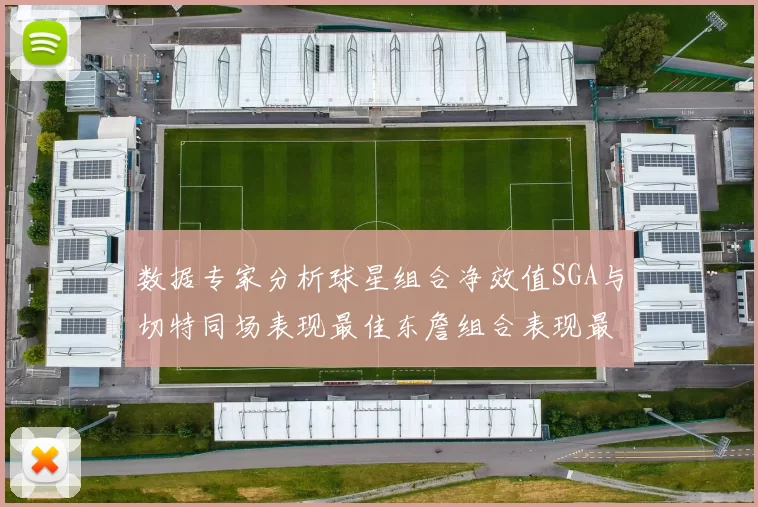 数据专家分析球星组合净效值SGA与切特同场表现最佳东詹组合表现最差