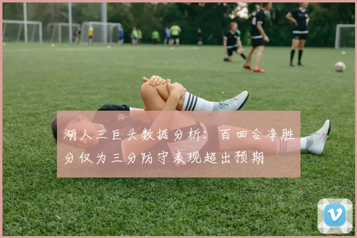 湖人三巨头数据分析：百回合净胜分仅为三分防守表现超出预期
